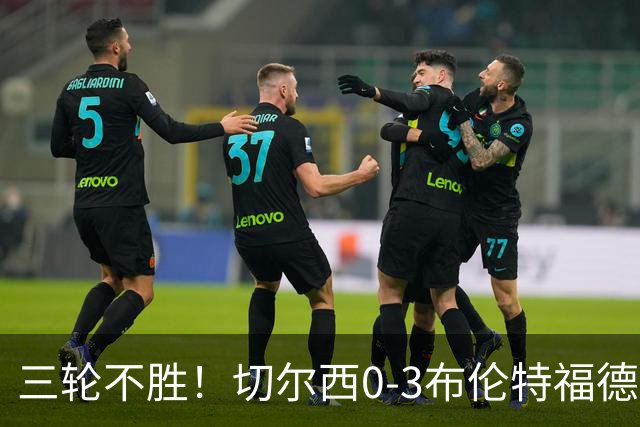 三轮不胜！切尔西0-3布伦特福德先赛掉第七 蓝军连续21场联赛丢球